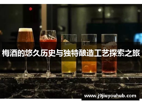 梅酒的悠久历史与独特酿造工艺探索之旅