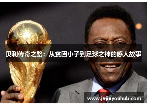 贝利传奇之路：从贫困小子到足球之神的感人故事