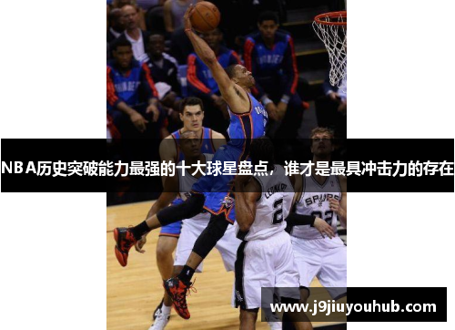 NBA历史突破能力最强的十大球星盘点，谁才是最具冲击力的存在