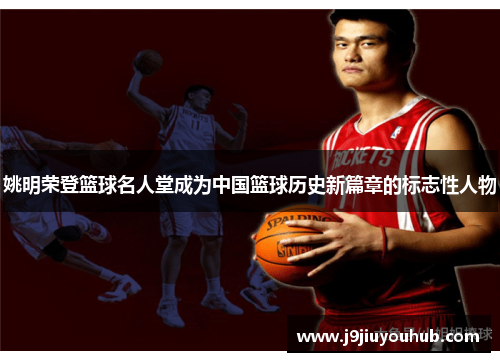 姚明荣登篮球名人堂成为中国篮球历史新篇章的标志性人物
