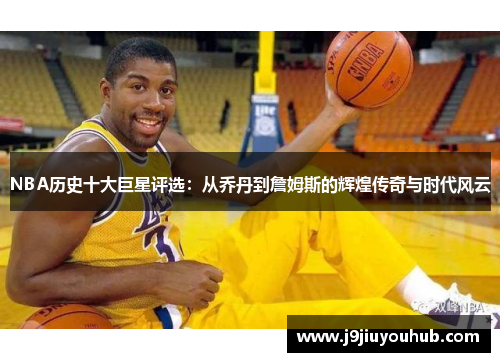 NBA历史十大巨星评选：从乔丹到詹姆斯的辉煌传奇与时代风云