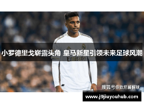 小罗德里戈崭露头角 皇马新星引领未来足球风潮