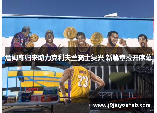 詹姆斯归来助力克利夫兰骑士复兴 新篇章拉开序幕