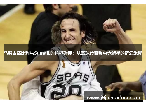 马努吉诺比利与SumaiL的跨界碰撞：从篮球传奇到电竞新星的奇幻旅程