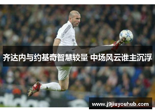 齐达内与约基奇智慧较量 中场风云谁主沉浮