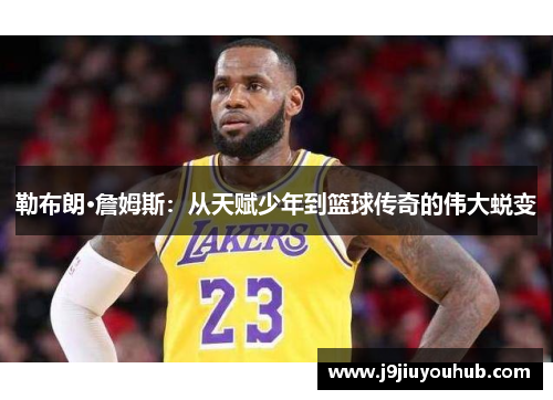 勒布朗·詹姆斯：从天赋少年到篮球传奇的伟大蜕变