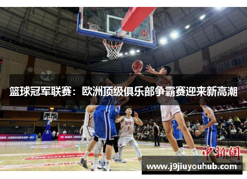 篮球冠军联赛：欧洲顶级俱乐部争霸赛迎来新高潮