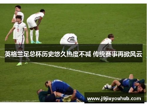 英格兰足总杯历史悠久热度不减 传统赛事再掀风云