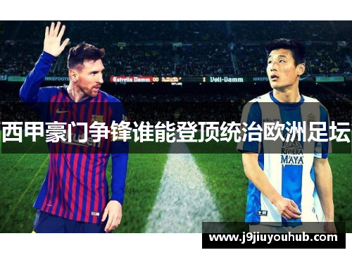 西甲豪门争锋谁能登顶统治欧洲足坛