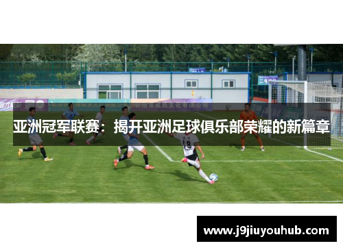 亚洲冠军联赛：揭开亚洲足球俱乐部荣耀的新篇章