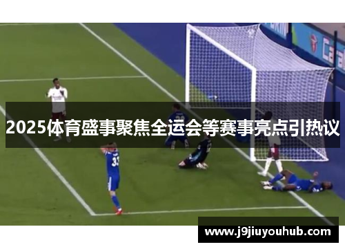 2025体育盛事聚焦全运会等赛事亮点引热议