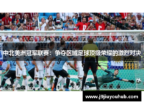 中北美洲冠军联赛：争夺区域足球顶级荣耀的激烈对决