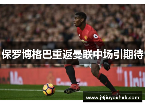 保罗博格巴重返曼联中场引期待
