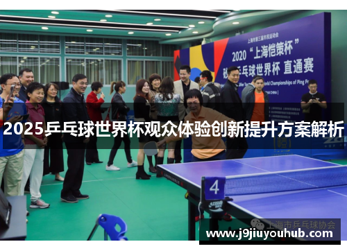 2025乒乓球世界杯观众体验创新提升方案解析