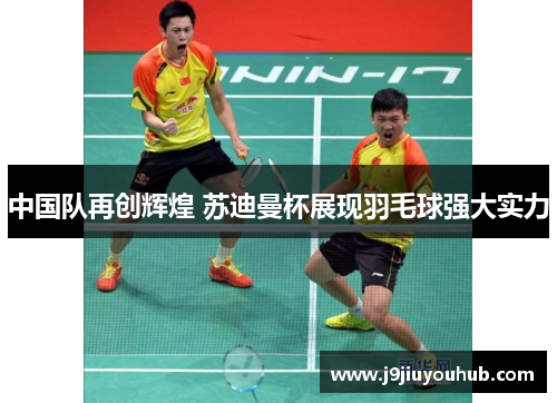中国队再创辉煌 苏迪曼杯展现羽毛球强大实力