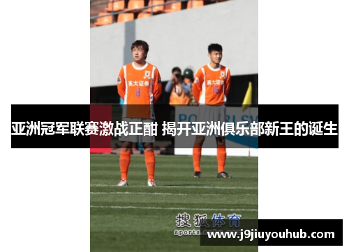 亚洲冠军联赛激战正酣 揭开亚洲俱乐部新王的诞生