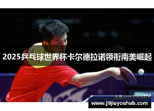 2025乒乓球世界杯卡尔德拉诺领衔南美崛起