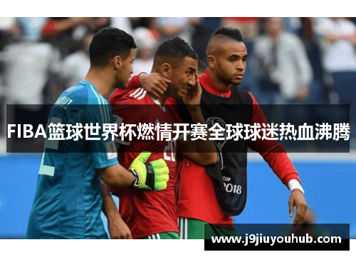 FIBA篮球世界杯燃情开赛全球球迷热血沸腾