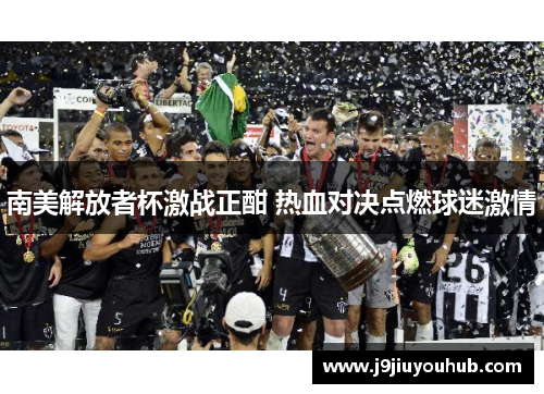南美解放者杯激战正酣 热血对决点燃球迷激情