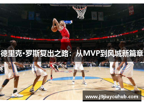 德里克·罗斯复出之路：从MVP到风城新篇章