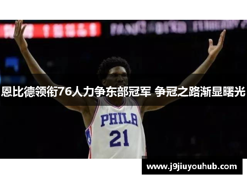 恩比德领衔76人力争东部冠军 争冠之路渐显曙光