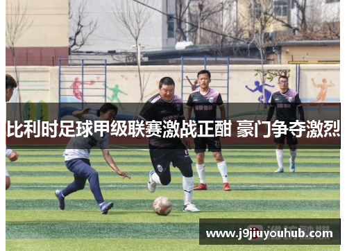 比利时足球甲级联赛激战正酣 豪门争夺激烈