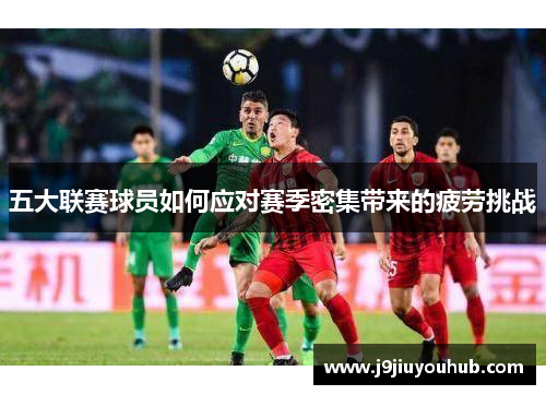五大联赛球员如何应对赛季密集带来的疲劳挑战