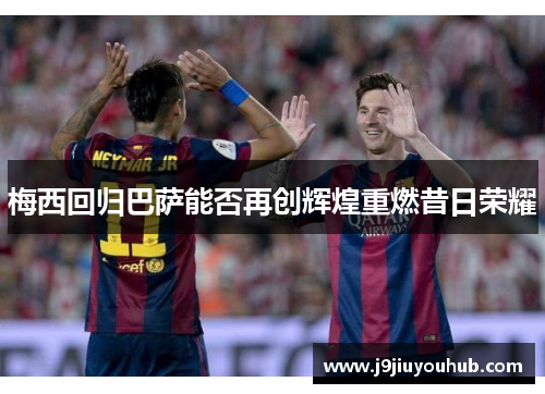 梅西回归巴萨能否再创辉煌重燃昔日荣耀