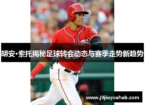 胡安·索托揭秘足球转会动态与赛季走势新趋势