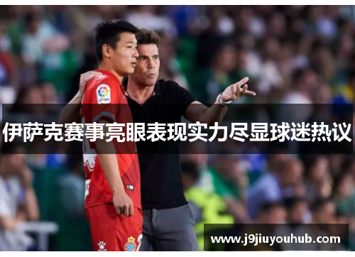 伊萨克赛事亮眼表现实力尽显球迷热议