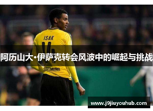 阿历山大·伊萨克转会风波中的崛起与挑战