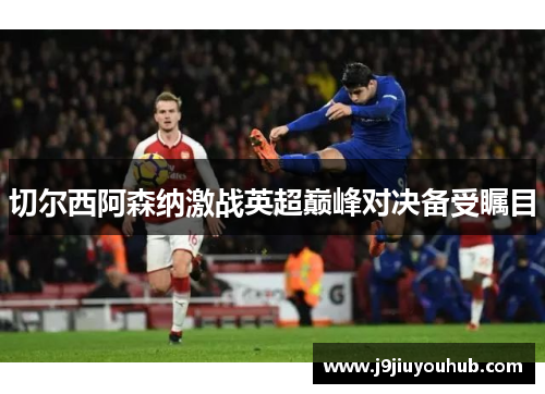 切尔西阿森纳激战英超巅峰对决备受瞩目