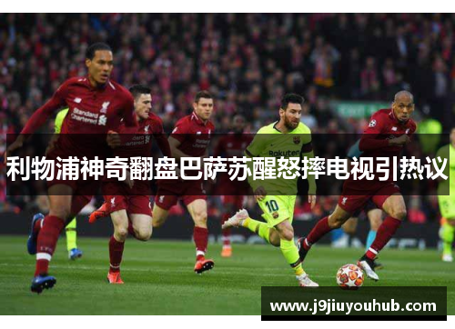 利物浦神奇翻盘巴萨苏醒怒摔电视引热议