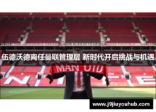 伍德沃德离任曼联管理层 新时代开启挑战与机遇