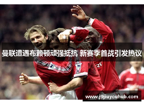 曼联遭遇布赖顿顽强抵抗 新赛季首战引发热议