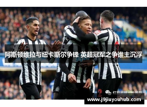 阿斯顿维拉与纽卡斯尔争锋 英超冠军之争谁主沉浮