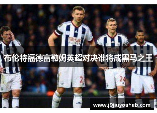 布伦特福德富勒姆英超对决谁将成黑马之王