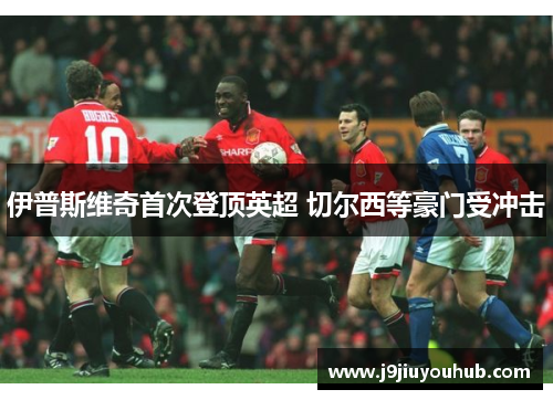 伊普斯维奇首次登顶英超 切尔西等豪门受冲击