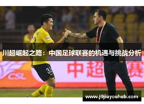 川超崛起之路：中国足球联赛的机遇与挑战分析