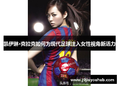 凯伊琳·克拉克如何为现代足球注入女性视角新活力