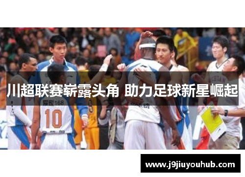 川超联赛崭露头角 助力足球新星崛起