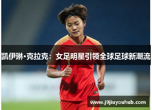 凯伊琳·克拉克：女足明星引领全球足球新潮流