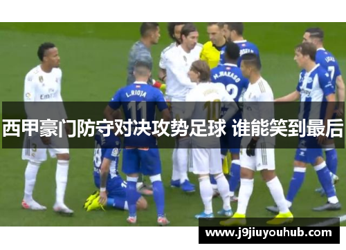 西甲豪门防守对决攻势足球 谁能笑到最后