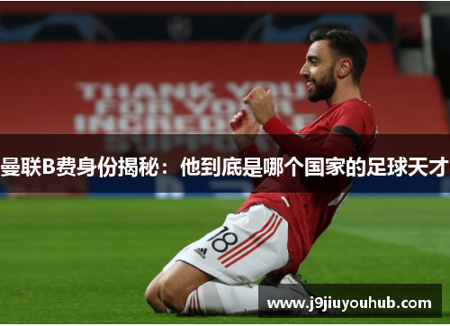 曼联B费身份揭秘：他到底是哪个国家的足球天才