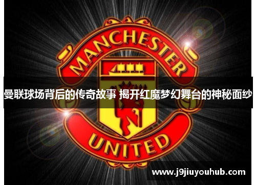 曼联球场背后的传奇故事 揭开红魔梦幻舞台的神秘面纱