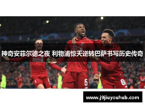 神奇安菲尔德之夜 利物浦惊天逆转巴萨书写历史传奇