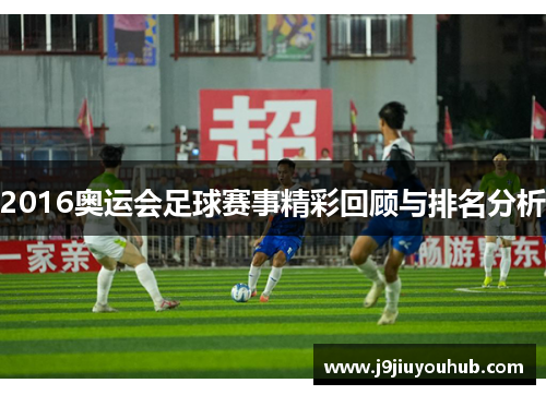 2016奥运会足球赛事精彩回顾与排名分析